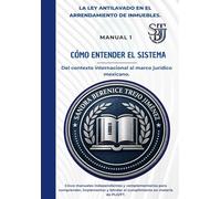 LA LEY ANTILAVADO EN EL ARRENDAMIENTO DE INMUEBLES: Manual 1: Cómo entender el sistema. Del contexto internacional al marco jurídico mexicano.