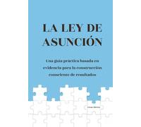 La Ley de Asunción: Una guía práctica basada en evidencia para la construcción consciente de resultados