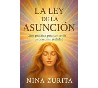 LA LEY DE LA ASUNCIÓN: Guía práctica para convertir tus deseos en realidad
