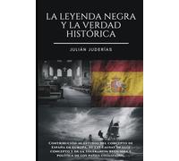 La Leyenda Negra y la verdad histórica: Contribución al estudio del concepto de España en Europa, de las causas de este concepto y de la tolerancia religiosa y política de los países civilizados.