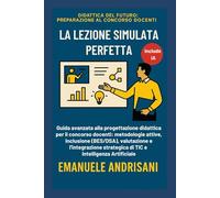 LA LEZIONE SIMULATA PERFETTA: Guida avanzata alla progettazione didattica per il concorso docenti: metodologie attive, inclusione (BES/DSA), ... strategica di TIC e Intelligenza Artificiale