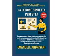 LA LEZIONE SIMULATA PERFETTA: Guida avanzata alla progettazione didattica per il concorso docenti: metodologie attive, inclusione (BES/DSA), ... strategica di TIC e Intelligenza Artificiale