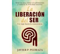 La Liberación del Ser - Un viaje hacia la Consciencia: Despertar espiritual y consciencia plena para vivir en paz, soltar el sufrimiento y cultivar la felicidad interior