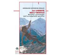 La libertà dell'inutile. Nascita e psicologia dell'arrampicata sportiva - ...