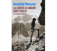 La libertà di andare dove voglio. La mia vita di alpinista - Messner Reinhold