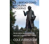 LA LIBERTAD COMO PROBLEMA MODERNO: De la razón autónoma a la elección trágica (1781-1950)