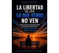 LA LIBERTAD DE VER LO QUE OTROS NO VEN: Cómo descubrir la psicología invisible de las personas para construir relaciones sentimentales y laborales más sólidas