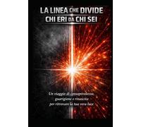 LA LINEA CHE DIVIDE CHI ERI DA CHI SEI: Un percorso per riconoscere ciò che ti blocca, superare la paura, lasciare andare il passato e ritrovare la tua vera identità, energia e luce.
