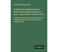 La littérature française depuis la formation de la langue jusqu'à nos jours: 1. ptie. Auteurs vivants en 1870: La littérature française depuis la ... nos jours: 1. ptie. Auteurs vivants en 1870
