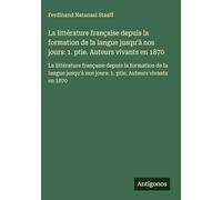 La littérature française depuis la formation de la langue jusqu'à nos jours: 1. ptie. Auteurs vivants en 1870: La littérature française depuis la ... nos jours: 1. ptie. Auteurs vivants en 1870