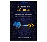 La lógica del código: Piensa como un programador antes de escribir una sola línea