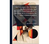 La Logique, Ou Systeme De Reflexions, Qui Peuvent Contribuer À La NettetÃ(c) & À L'etendue De Nos Connoissance