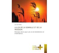 LA LOI DE LA SEMAILLE ET DE LA MOISSON: Principes divins pour une vie de bénédiction et d'abondance