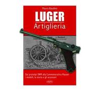 La Luger. Artiglieria. Dai prototipi DWM alla commemorativa Mauser. I modelli, la storia e gli accessori