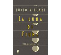 La luna di Fiume. 1919: il complotto