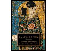La luna e i fiori: poesie di donne da Oriente a Occidente. Testo originale a fronte, vol. I