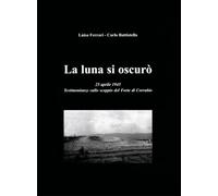La luna si oscurò. 25 aprile 1945. Testimonianze sullo scoppio del Forte di Corrubio