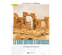 La luna sorride a Damasco. Un viaggio nella Siria che era