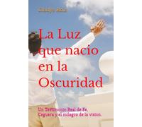 La Luz que nacio en la Oscuridad: Un Testimonio Real de Fe, Ceguera y el milagro de la vision.