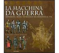 La macchina da guerra. Armamenti, mezzi, tecnologie dal Medioevo al 1914. Ediz. illustrata