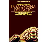 La macchina del parto. Limiti, rischi e alternative della moderna tecnologia del