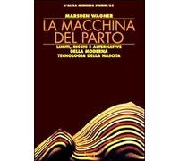 La macchina del parto. Limiti, rischi e alternative della moderna tecnologia della nascita