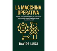 La Macchina Operativa: Sistemi, processi e discipline per trasformare la strategia in esecuzione impeccabile e risultati misurabili