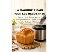 La machine à pain pour les débutants: Recettes Faciles de Pain Maison, Techniques Simples et Conseils Pratiques pour les Boulangers Débutants
