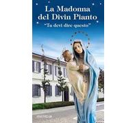 La Madonna del divin pianto. «Tu devi dire questo». Ediz. illustrata