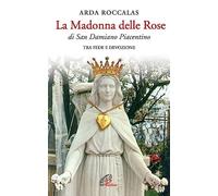 La Madonna delle rose. Di San Damiano Piacentino. Tra fede e devozione. Ediz. il