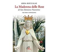 La Madonna delle rose. Di San Damiano Piacentino. Tra fede e devozione. Ediz. illustrata