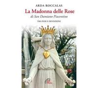 La Madonna delle rose. Di San Damiano Piacentino. Tra fede e devozione. Ediz. illustrata