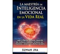 La Maestría De Inteligencia Emocional En la Vida Real: Logre la Libertad Emocional, Desarrolle Una Resiliencia Imparable, Fortalezca Sus Relaciones Y Alcance Una Plenitud Duradera