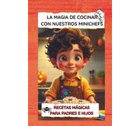 La Magia de Cocinar con Nuestros Minichef: Recetas Mágicas para Padres e Hijos