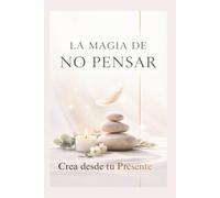 LA MAGIA DE NO PENSAR: CREA DESDE TU PRESENTE