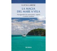 La magia del mare a vela. Navigando fra emozioni, sapori e amori