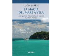 Libri Lucia Larese - La Magia Del Mare A Vela. Navigando Fra Emozioni, Sapori E