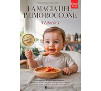 LA MAGIA DEL PRIMO BOCCONE: 5 LIBRI IN 1: Tutto su Autosvezzamento, BLW e Svezzamento Tradizionale: basi scientifiche e strategie pratiche per crescere bimbi felici e sicuri a tavola. +RICETTE e eBook