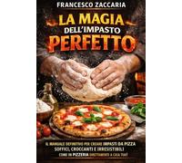 La magia dell' impasto perfetto: Il manuale definitivo per creare impasti da pizza soffici , croccanti e irresistibili come in pizzeria , direttamente da casa tua !!