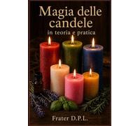 La magia delle candele nella teoria e nella pratica: Comprendere la magia e praticare gli incantesimi con le candele - Rituali, stregoneria, colori, erbe e oli
