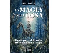 La magia delle ossa. Il sacro potere della morte tra reliquie, resti e spoglie