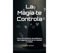 La Magia te Controla: Cómo los símbolos, las palabras y las imágenes dominan la realidad invisible.