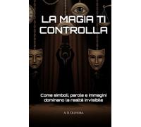 LA MAGIA TI CONTROLLA: Come simboli, parole e immagini dominano la realtà invisibile