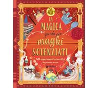 La magica guida per maghi scienziati. 40 esperimenti scientifici da provare a casa. Ediz. a colori