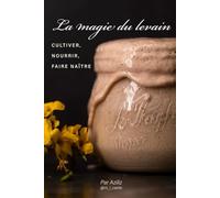La magie du levain: Cultiver, nourrir, faire naitre
