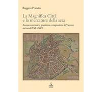 La Magnifica Città e la mercatura della seta. Ascesa economica, grandezza e stagnazione di Vicenza nei secoli XVI e XVII