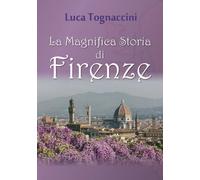 La Magnifica Storia di Firenze di Luca Tognaccini, 2018, Youcanprint - ER