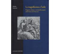 La magnificenza e l'utile. Progetto urbano e monarchia papale nella Roma del Seicento