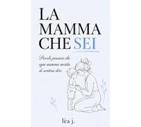 La mamma che sei: Piccoli pensieri che ogni mamma merita di sentirsi dire