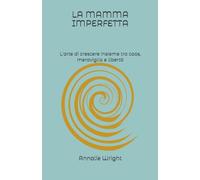 LA MAMMA IMPERFETTA: L'arte di crescere insieme tra caos, meraviglia e libertà